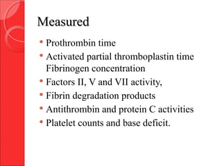 MeasuredMeasured
 Prothrombin time
 Activated partial thromboplastin time
Fibrinogen concentration
 Factors II, V and VII activity,
 Fibrin degradation products
 Antithrombin and protein C activities
 Platelet counts and base deficit.
 