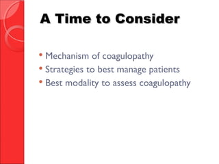 A Time to ConsiderA Time to Consider
 Mechanism of coagulopathy
 Strategies to best manage patients
 Best modality to assess coagulopathy
 