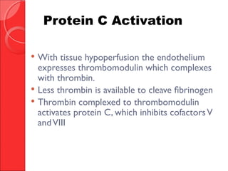  With tissue hypoperfusion the endothelium
expresses thrombomodulin which complexes
with thrombin.
 Less thrombin is available to cleave fibrinogen
 Thrombin complexed to thrombomodulin
activates protein C, which inhibits cofactorsV
andVIII
Protein C Activation
 