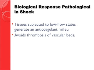 Biological Response PathologicalBiological Response Pathological
in Shockin Shock
 Tissues subjected to low-flow states
generate an anticoagulant milieu
 Avoids thrombosis of vascular beds.
 