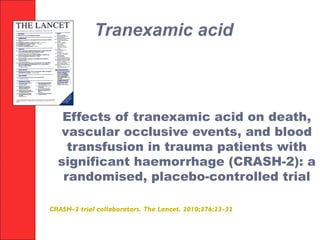 CRASH-2 trial collaborators. The Lancet. 2010;376:23-32
Effects of tranexamic acid on death,
vascular occlusive events, and blood
transfusion in trauma patients with
significant haemorrhage (CRASH-2): a
randomised, placebo-controlled trial
Tranexamic acid
 