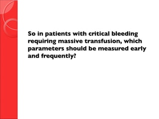 So in patients with critical bleedingSo in patients with critical bleeding
requiring massive transfusion, whichrequiring massive transfusion, which
parameters should be measured earlyparameters should be measured early
and frequently?and frequently?
 