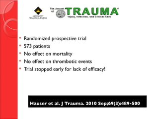 Hauser et al. J Trauma. 2010 Sep;69(3):489-500Hauser et al. J Trauma. 2010 Sep;69(3):489-500
 Randomized prospective trial
 573 patients
 No effect on mortality
 No effect on thrombotic events
 Trial stopped early for lack of efficacy!
 