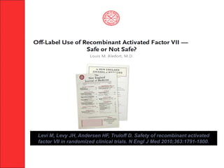 Levi M, Levy JH, Andersen HF, Truloff D. Safety of recombinant activated
factor VII in randomized clinical trials. N Engl J Med 2010;363:1791-1800.
 