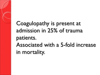 Coagulopathy is present atCoagulopathy is present at
admission in 25% of traumaadmission in 25% of trauma
patients.patients.
Associated with a 5-fold increaseAssociated with a 5-fold increase
in mortality.in mortality.
 