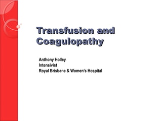 Transfusion andTransfusion and
CoagulopathyCoagulopathy
Anthony Holley
Intensivist
Royal Brisbane & Women’s Hospital
 