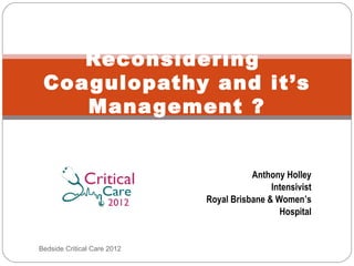 Reconsidering
 Coagulopathy and it’s
    Management ?


                                        Anthony Holley
                                             Intensivist
                             Royal Brisbane & Women’s
                                               Hospital


Bedside Critical Care 2012
 
