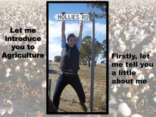 Let me
 introduce
   you to
Agriculture   Firstly, let
              me tell you
              a little
              about me
 