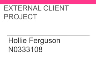 EXTERNAL CLIENT
PROJECT


 Hollie Ferguson
 N0333108
 