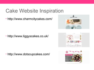 Cake Website Inspiration
• http://www.charmcitycakes.com/




• http://www.liggyscakes.co.uk/




• http://www.dotscupcakes.com/
 