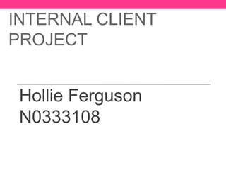 INTERNAL CLIENT
PROJECT


 Hollie Ferguson
 N0333108
 