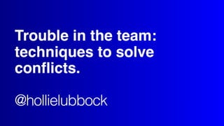 Trouble in the team:
techniques to solve
conflicts.
@hollielubbock
 