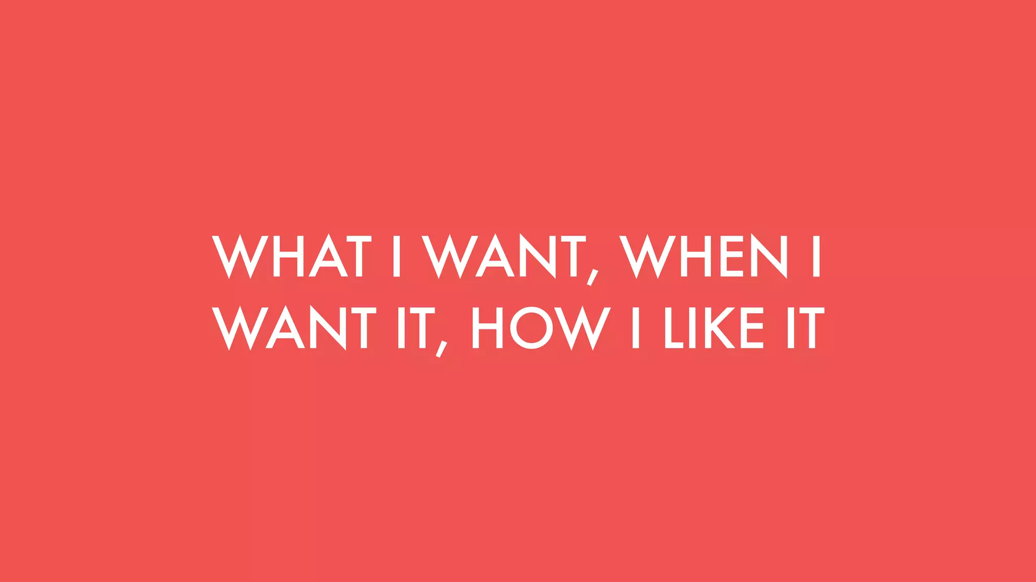 WHAT I WANT, WHEN I
WANT IT, HOW I LIKE IT
 