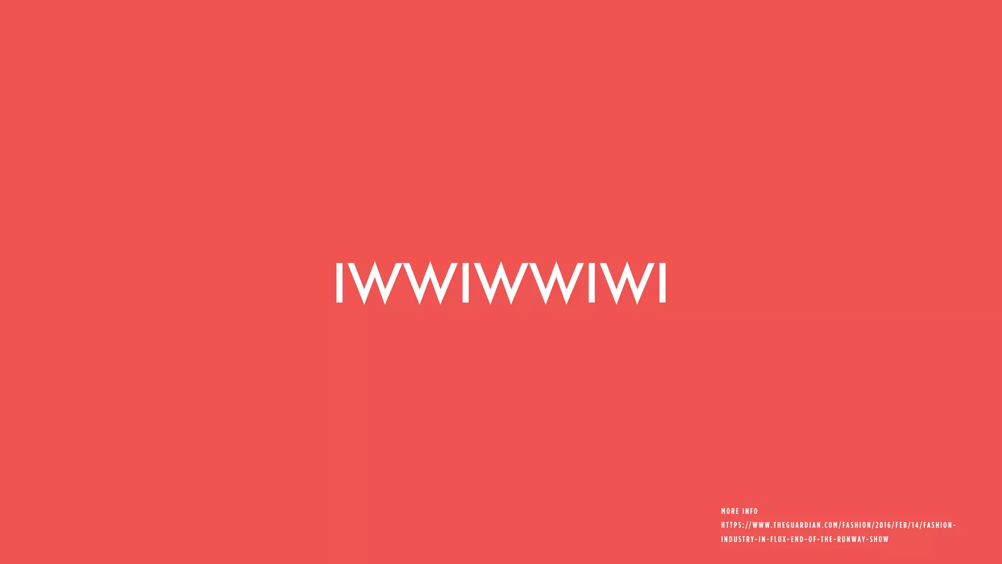 IWWIWWIWI
MORE INFO 
HTTPS://WWW.THEGUARDIAN.COM/FASHI ON/2016/FEB/14/FASHION-
INDUSTRY-IN-FLUX-END-OF-THE-RUNWAY-SHOW
 