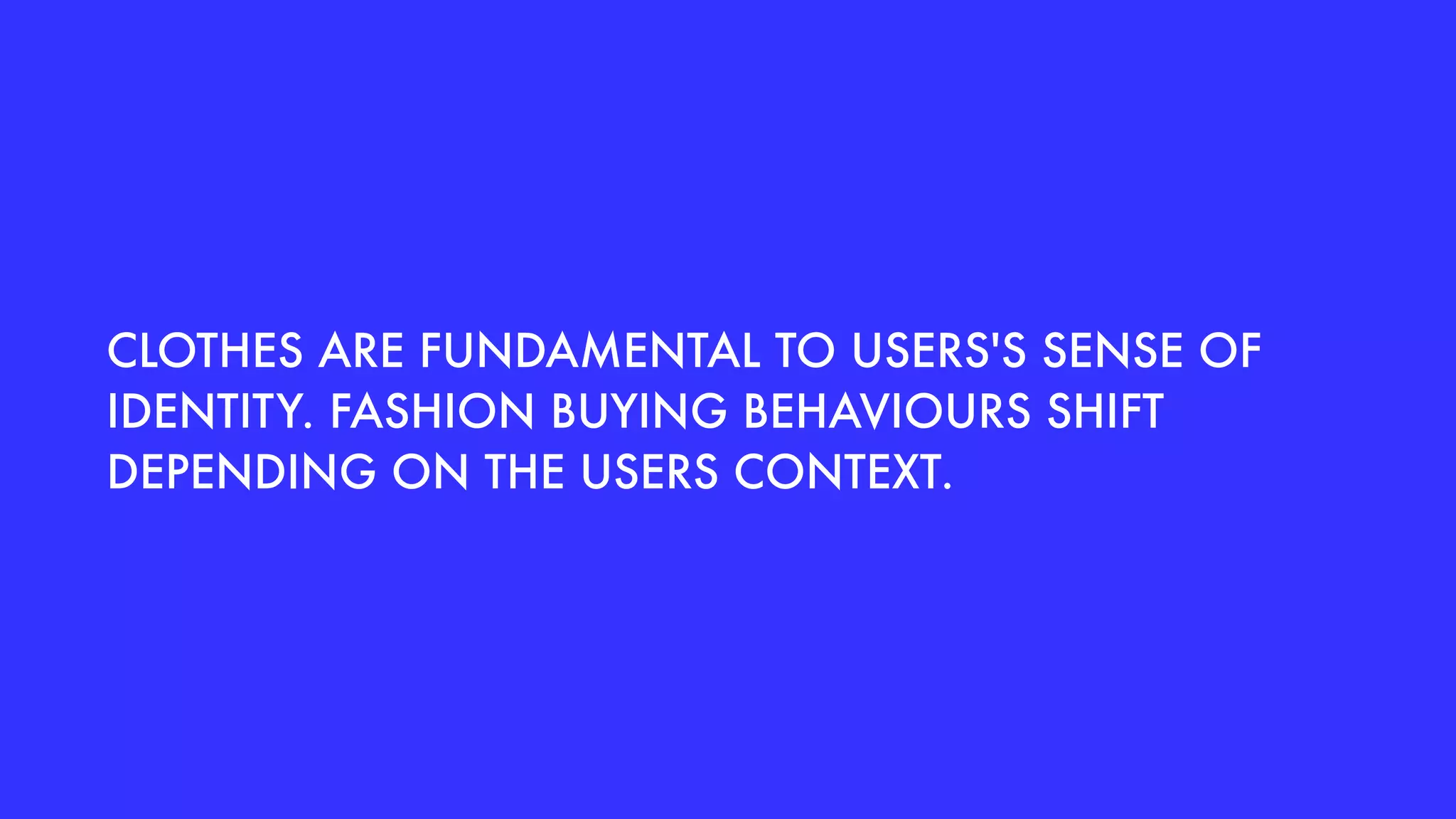 CLOTHES ARE FUNDAMENTAL TO USERS'S SENSE OF
IDENTITY. FASHION BUYING BEHAVIOURS SHIFT
DEPENDING ON THE USERS CONTEXT.
 