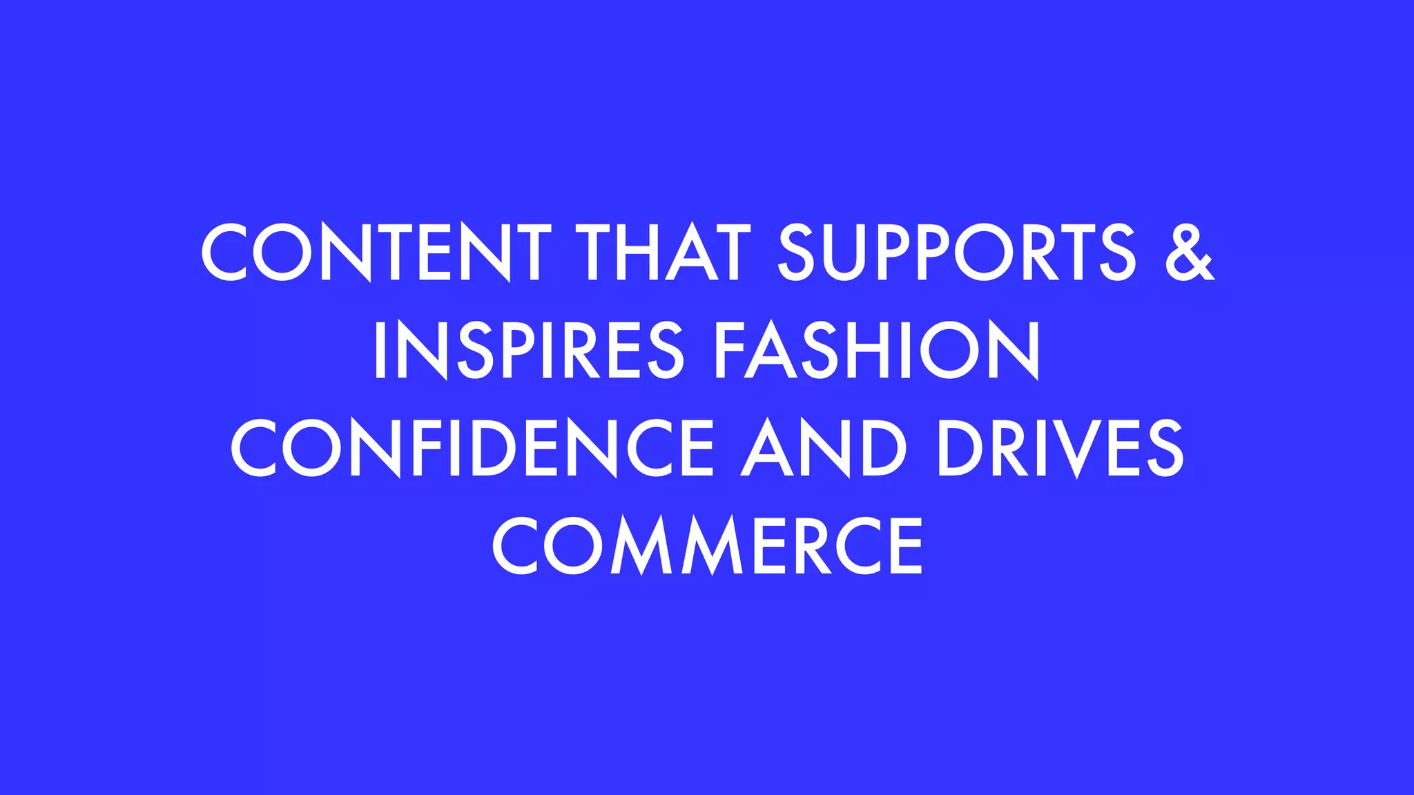 CONTENT THAT SUPPORTS &
INSPIRES FASHION
CONFIDENCE AND DRIVES
COMMERCE
 