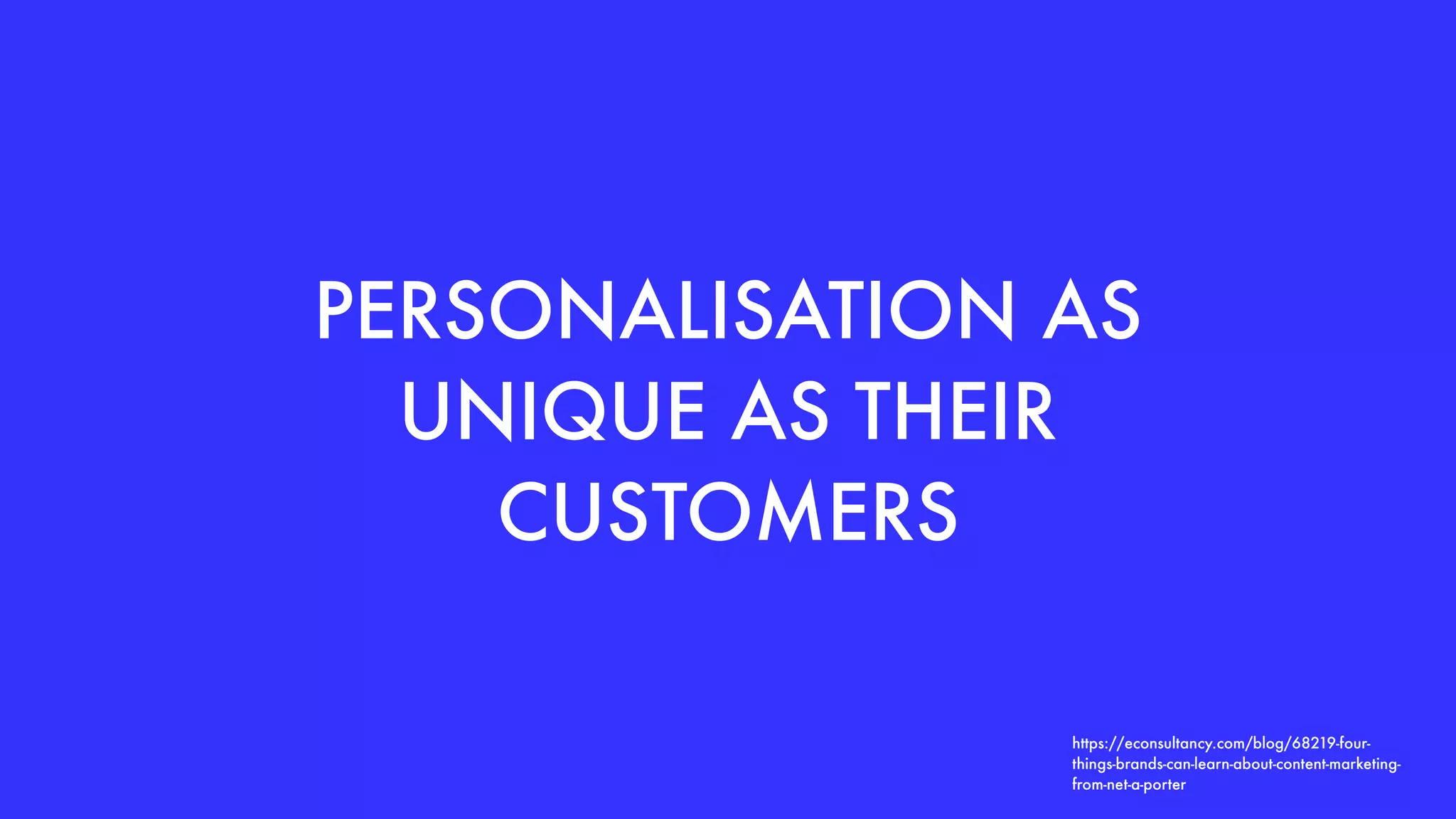 PERSONALISATION AS
UNIQUE AS THEIR
CUSTOMERS
https://econsultancy.com/blog/68219-four-
things-brands-can-learn-about-content-marketing-
from-net-a-porter
 