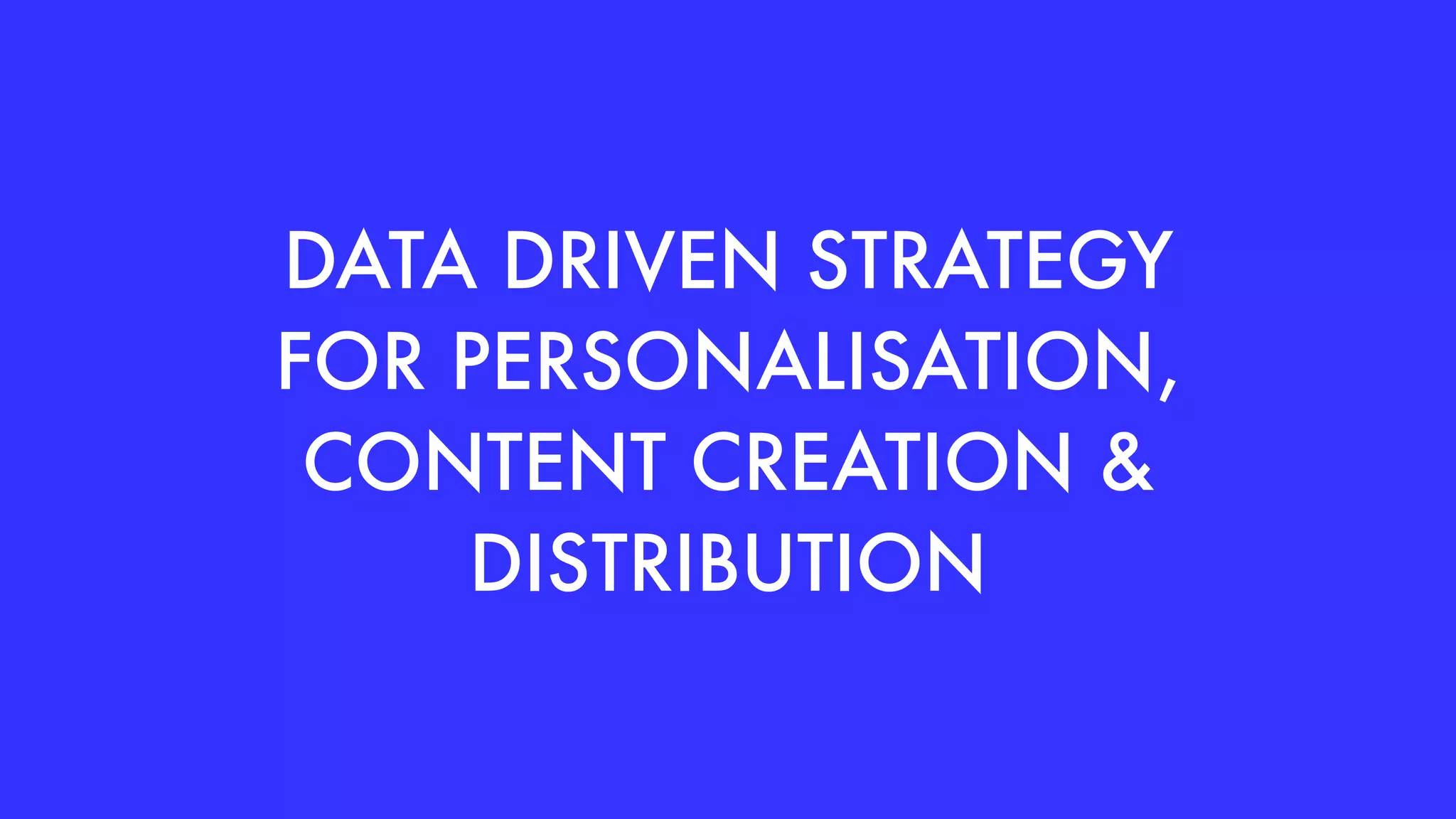 DATA DRIVEN STRATEGY
FOR PERSONALISATION,
CONTENT CREATION &
DISTRIBUTION
 