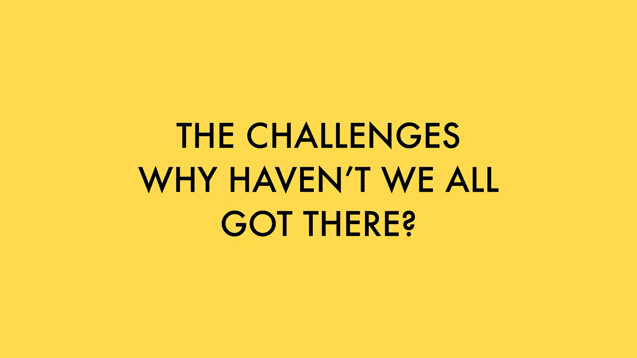 THE CHALLENGES 
WHY HAVEN’T WE ALL
GOT THERE?
 