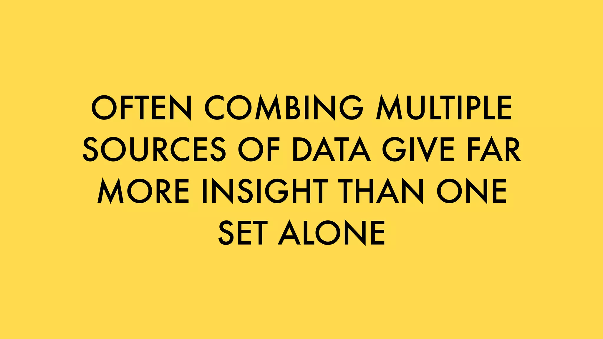 OFTEN COMBING MULTIPLE
SOURCES OF DATA GIVE FAR
MORE INSIGHT THAN ONE
SET ALONE
 