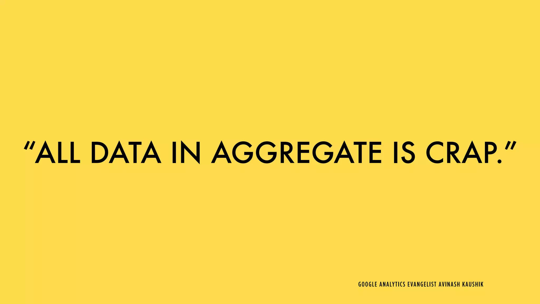 “ALL DATA IN AGGREGATE IS CRAP.”
GOOGLE ANALYTICS EVANGELIST AVINASH KAUSHIK
 