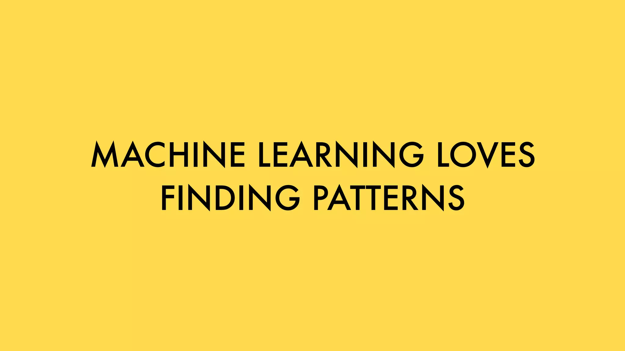MACHINE LEARNING LOVES  
FINDING PATTERNS
 