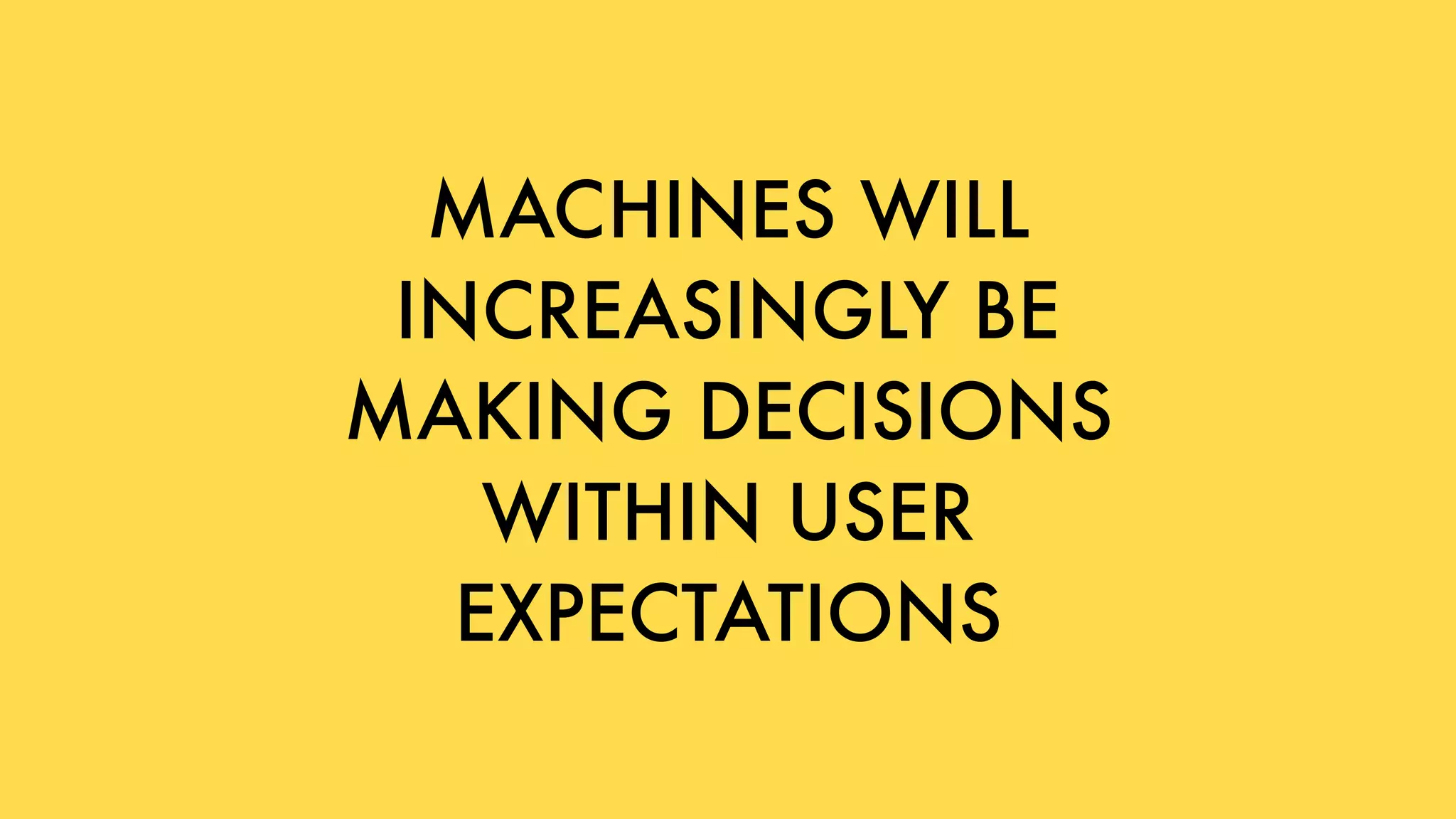 MACHINES WILL
INCREASINGLY BE
MAKING DECISIONS
WITHIN USER
EXPECTATIONS
 