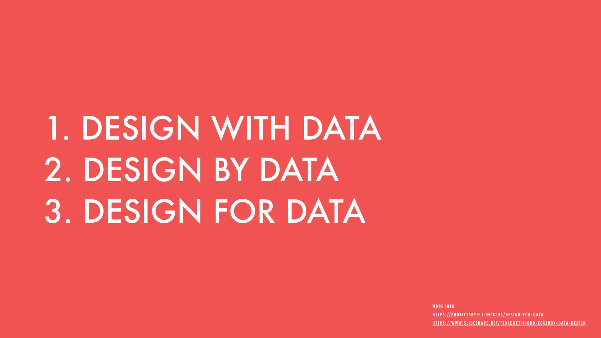 1. DESIGN WITH DATA
2. DESIGN BY DATA
3. DESIGN FOR DATA
MORE INFO  
HTTPS://PROJECTSBYIF.COM/BLOG/DESIGN-FOR-DATA
HTTPS://WWW.SLIDESHARE.NET/FJORDNET/FJORD-EQUINOX-DATA-DESIGN
 
