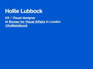 Hollie Lubbock 
UX / Visual designer 
at Bureau for Visual Affairs in London 
@hollielubbock 
! 
 