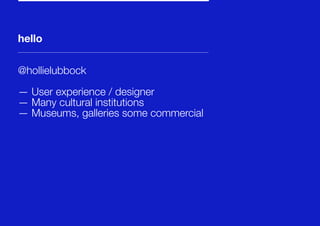 hello
@hollielubbock
— User experience / designer
— Many cultural institutions
— Museums, galleries some commercial
 