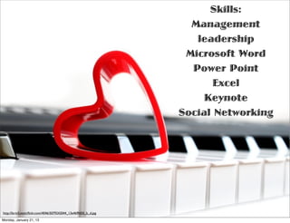 Skills:
                                                                    Management
                                                                     leadership
                                                                   Microsoft Word
                                                                    Power Point
                                                                         Excel
                                                                       Keynote
                                                                  Social Networking




http://farm5.staticﬂickr.com/4046/5079242044_13e469fd50_b_d.jpg

Monday, January 21, 13
 