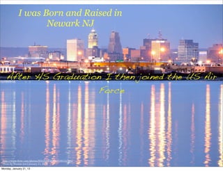 I was Born and Raised in
                    Newark NJ




   After HS Graduation I then joined the US Air
                      Force




http://www.(lickr.com/photos/85625337@N00/2301317312
Photo	
  By	
  Mazda6	
  (tor)	
  January	
  21,	
  2013
Monday, January 21, 13
 