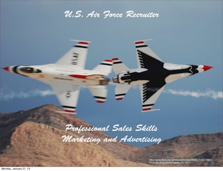U.S. Air Force Recruiter




                         Professional Sales Skills
                         Marketing and Advertising

                                              http://www.ﬂickr.com/photos/25616404@N05/3036779961/
                                              Photo By Biggiemote January 21, 2013

Monday, January 21, 13
 