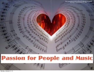 http://www.ﬂickr.com/photos/86147323@N00/3902939299/
                                    By Dragon Todorvic January 21, 2013




 Passion for People and Music
Monday, January 21, 13
 