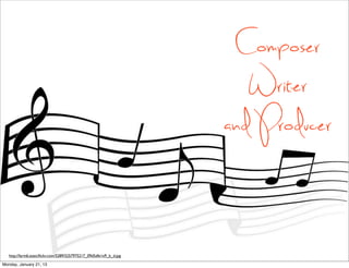 Composer
                                                                        Writer
                                                                     and Producer


   http://farm6.staticﬂickr.com/5289/5257975217_09d5dfe1e9_b_d.jpg

Monday, January 21, 13
 