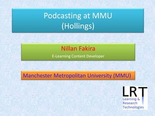 Podcasting at MMU
           (Hollings)

              Nillan Fakira
          E-Learning Content Developer



Manchester Metropolitan University (MMU)
 