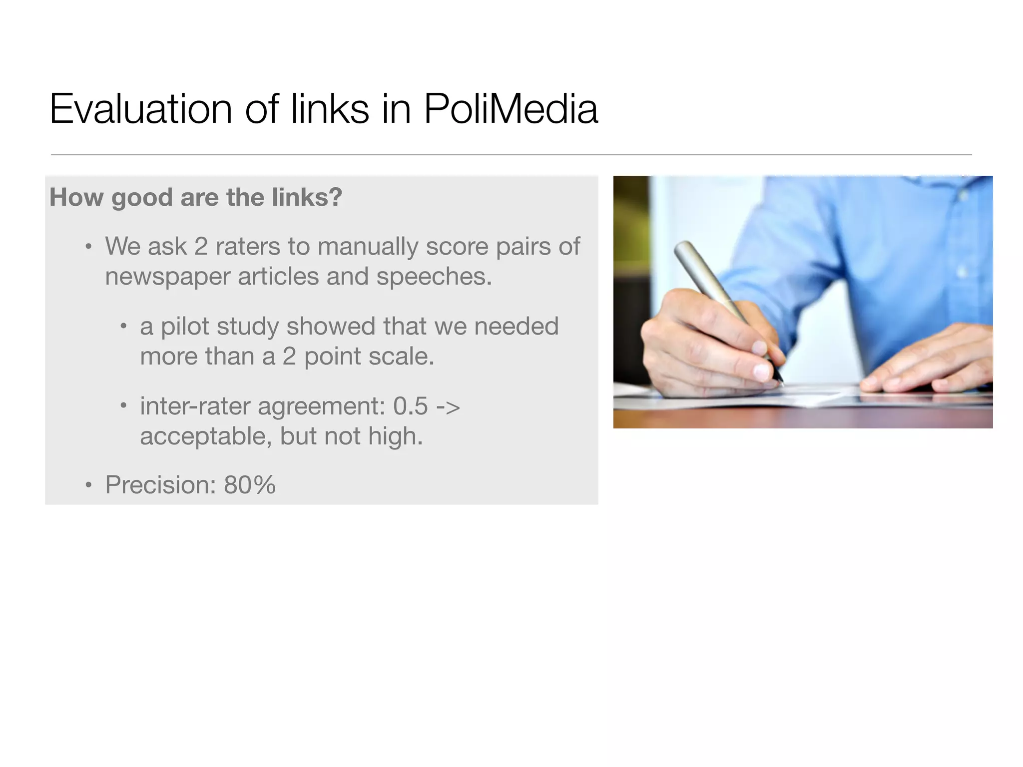 Evaluation of links in PoliMedia
How good are the links?
• We ask 2 raters to manually score pairs of
newspaper articles and speeches.

• a pilot study showed that we needed
more than a 2 point scale.

• inter-rater agreement: 0.5 ->
acceptable, but not high.

• Precision: 80%
 