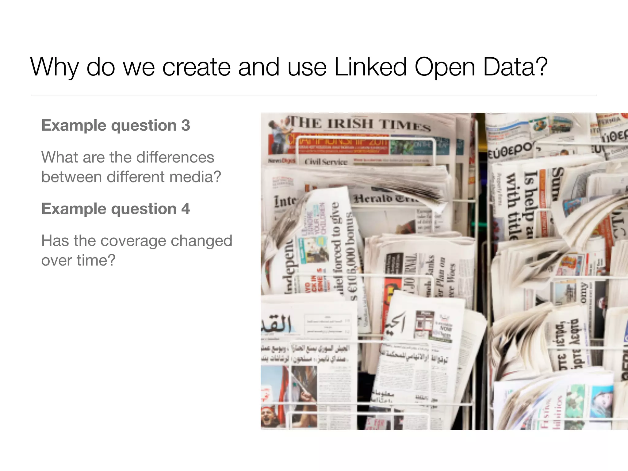 Why do we create and use Linked Open Data?
Example question 3
What are the diﬀerences
between diﬀerent media?

Example question 4
Has the coverage changed
over time?
 