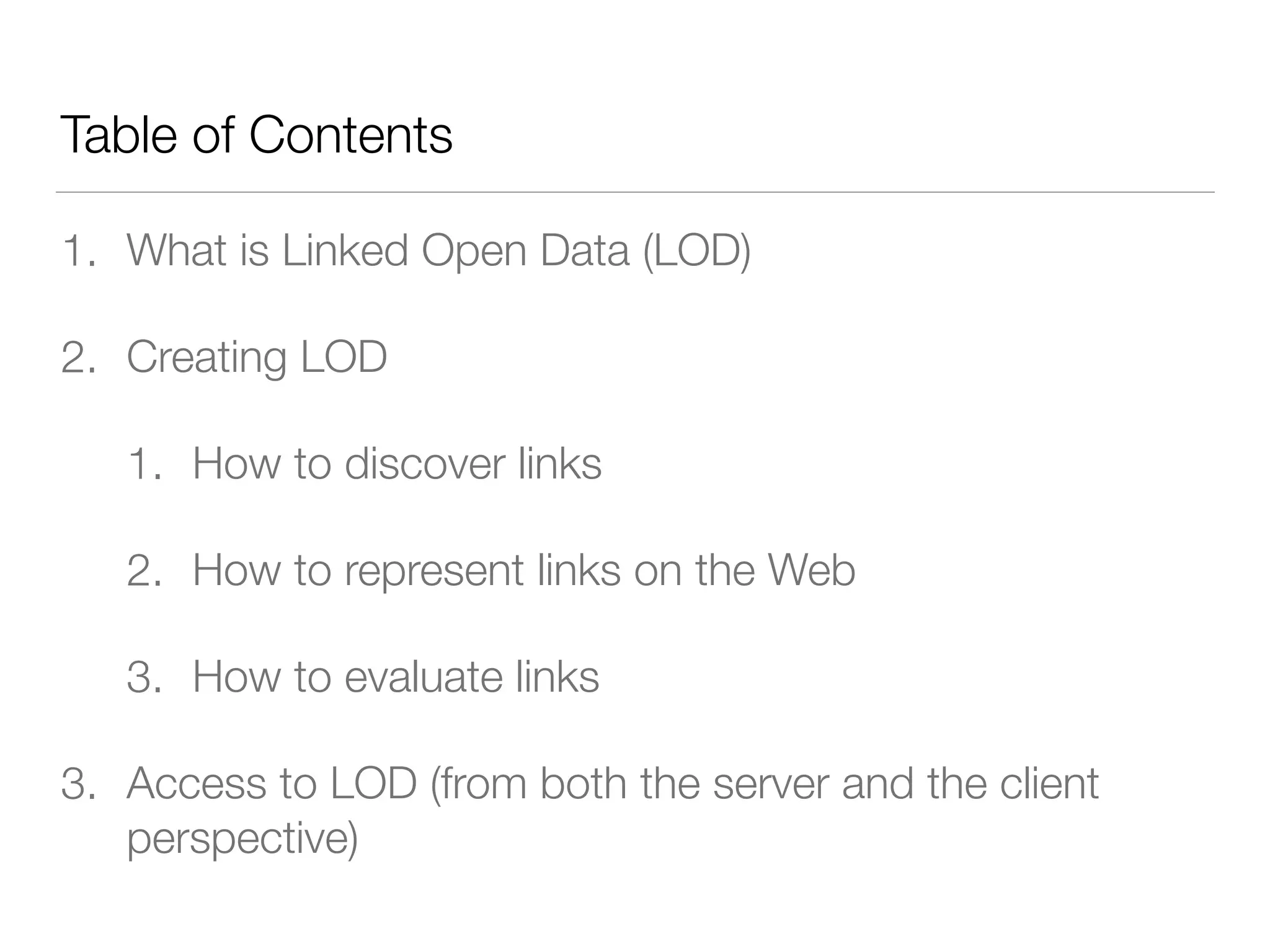 Table of Contents
1. What is Linked Open Data (LOD)
2. Creating LOD
1. How to discover links
2. How to represent links on the Web
3. How to evaluate links
3. Access to LOD (from both the server and the client
perspective)
 