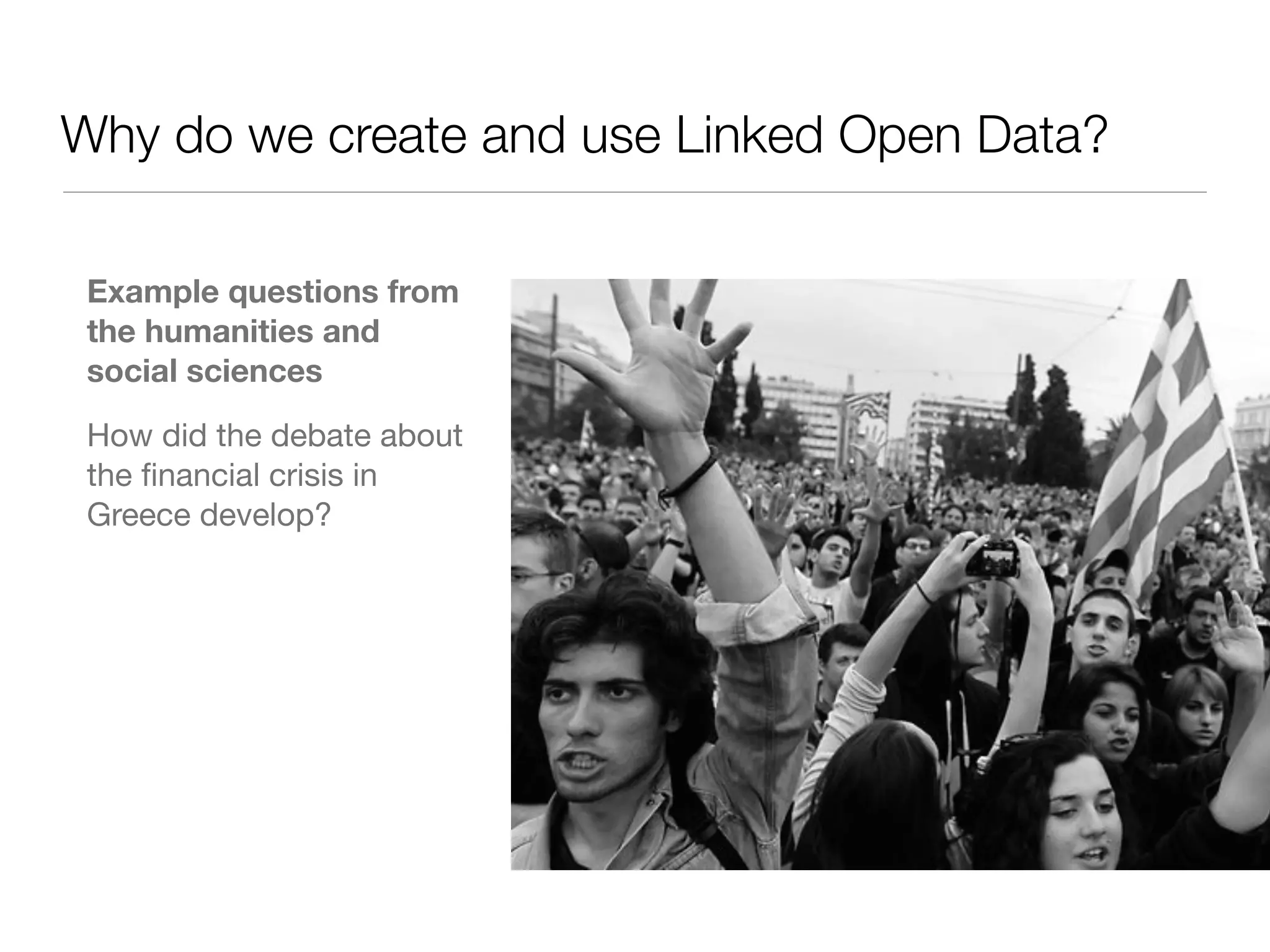 Why do we create and use Linked Open Data?
Example questions from
the humanities and
social sciences
How did the debate about
the ﬁnancial crisis in
Greece develop?
 
