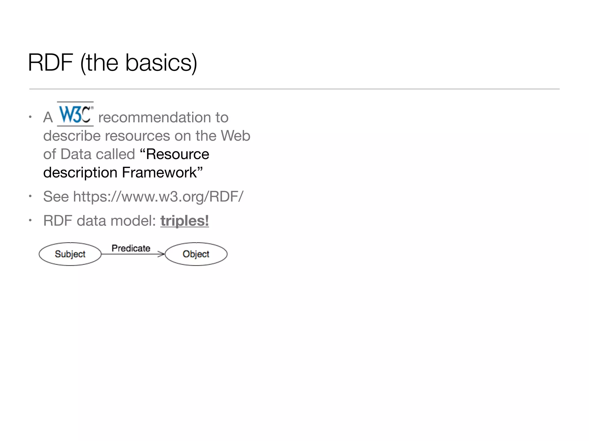 RDF (the basics)
• A W3C recommendation to
describe resources on the Web
of Data called “Resource
description Framework”

• See https://www.w3.org/RDF/ 

• RDF data model: triples!
 