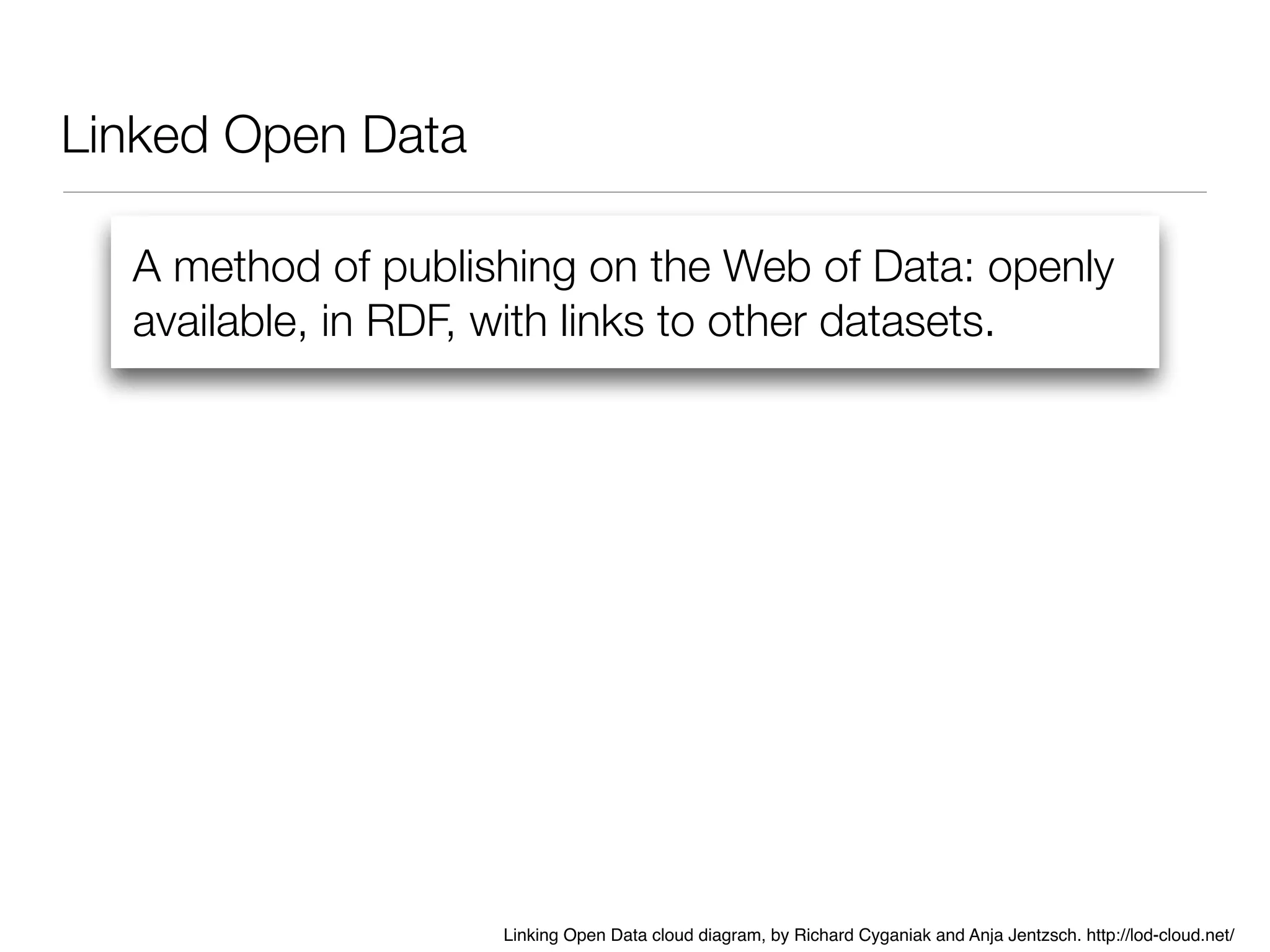 Linked Open Data
A method of publishing on the Web of Data: openly
available, in RDF, with links to other datasets.
Linking Open Data cloud diagram, by Richard Cyganiak and Anja Jentzsch. http://lod-cloud.net/
 