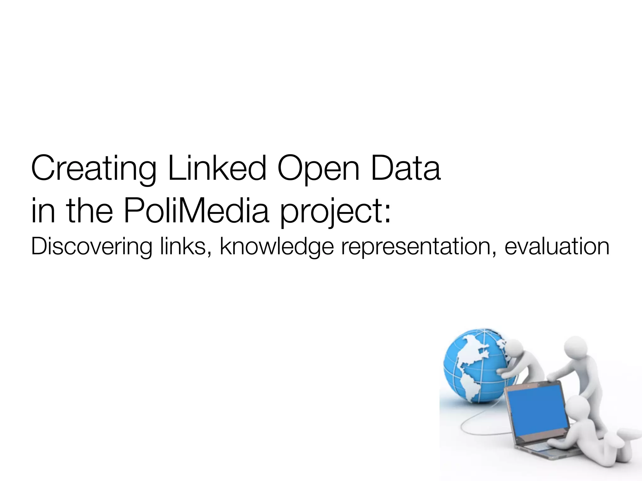 Creating Linked Open Data
in the PoliMedia project:
Discovering links, knowledge representation, evaluation
 