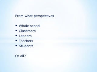 From what perspectives







Whole school

Classroom
Leaders
Teachers
Students

Or all?

 