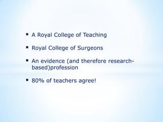 

A Royal College of Teaching



Royal College of Surgeons



An evidence (and therefore researchbased)profession



80% of teachers agree!

 