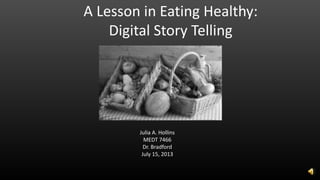 A Lesson in Eating Healthy:
Digital Story Telling
Julia A. Hollins
MEDT 7466
Dr. Bradford
July 15, 2013
 