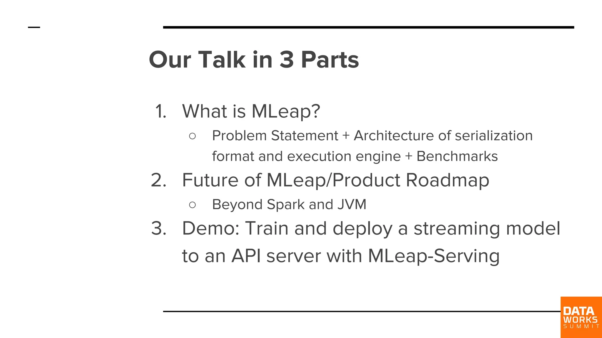 Our Talk in 3 Parts 1. What is MLeap? ○ Problem Statement + Architecture of serialization format and execution engine + Benchmarks 2. Future of MLeap/Product Roadmap ○ Beyond Spark and JVM 3. Demo: Train and deploy a streaming model to an API server with MLeap-Serving 