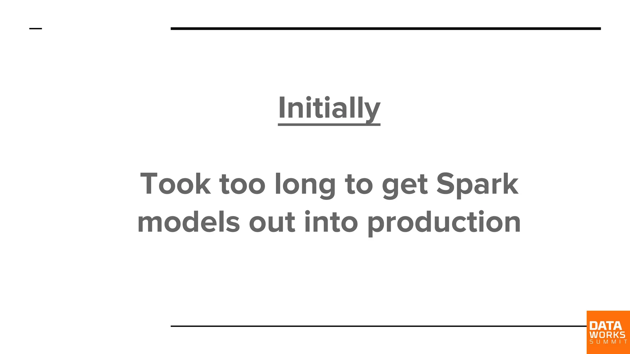 Initially Took too long to get Spark models out into production 