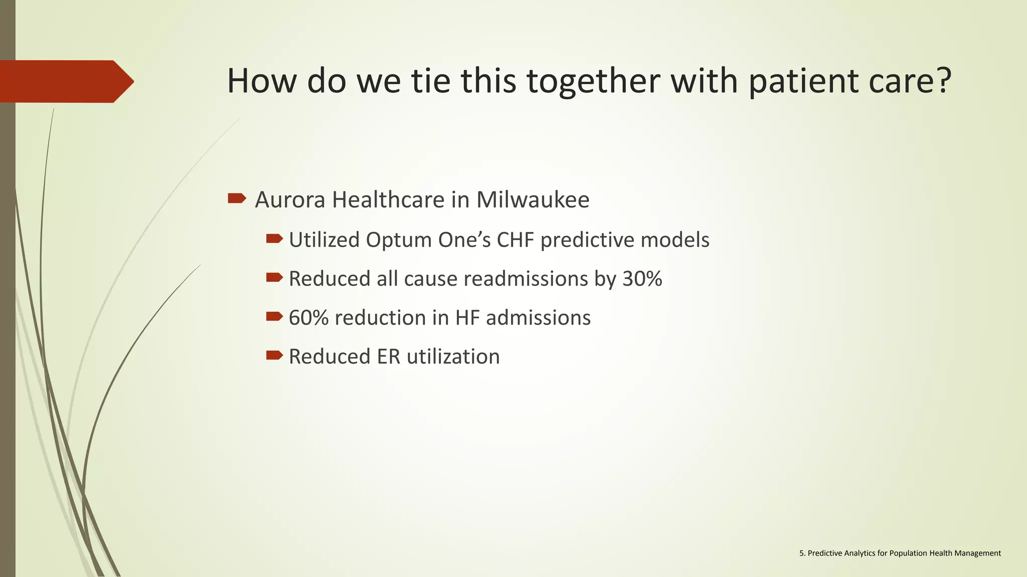 How do we tie this together with patient care?
 Aurora Healthcare in Milwaukee
Utilized Optum One’s CHF predictive models
Reduced all cause readmissions by 30%
60% reduction in HF admissions
Reduced ER utilization
5. Predictive Analytics for Population Health Management
 