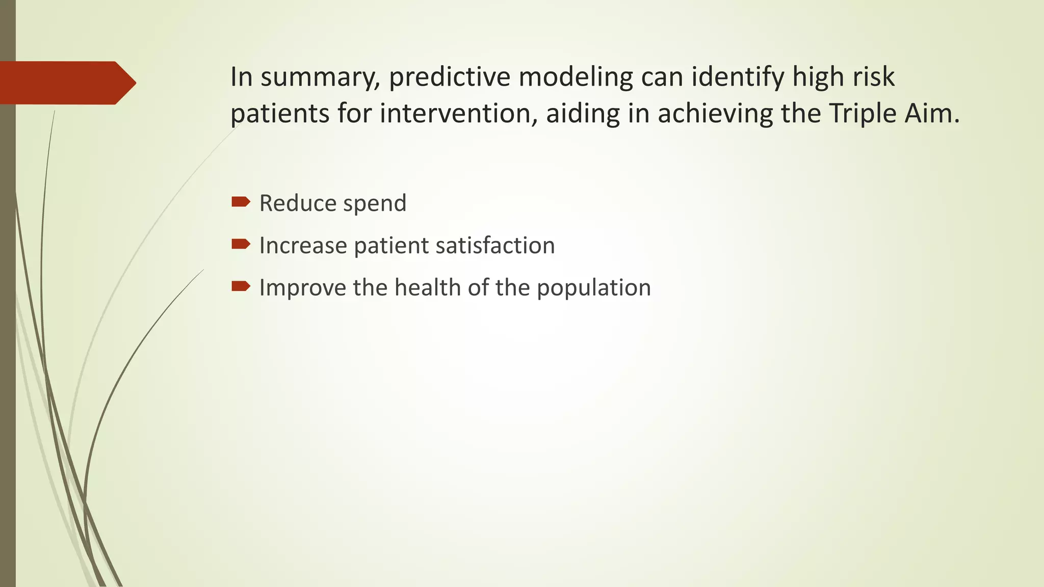 In summary, predictive modeling can identify high risk
patients for intervention, aiding in achieving the Triple Aim.
 Reduce spend
 Increase patient satisfaction
 Improve the health of the population
 
